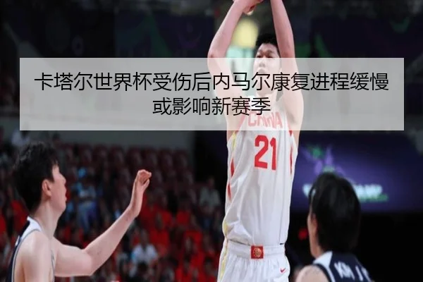 卡塔尔世界杯受伤后内马尔康复进程缓慢或影响新赛季