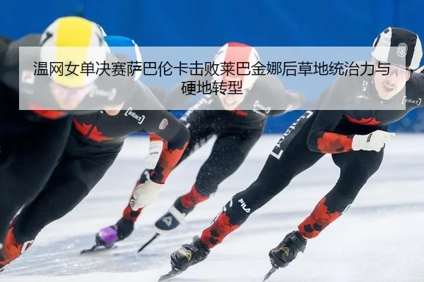 温网女单决赛萨巴伦卡击败莱巴金娜后草地统治力与硬地转型