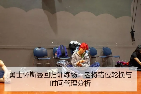 勇士怀斯曼回归训练场：老将错位轮换与时间管理分析